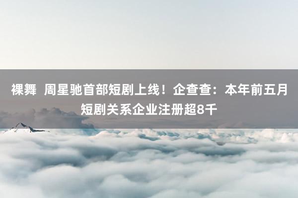 裸舞  周星驰首部短剧上线！企查查：本年前五月短剧关系企业注册超8千