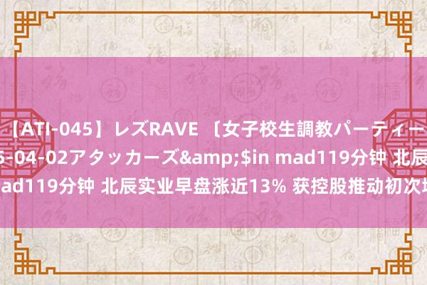 【ATI-045】レズRAVE 〔女子校生調教パーティー〕</a>2005-04-02アタッカーズ&$in mad119分钟 北辰实业早盘涨近13% 获控股推动初次增执公司A股