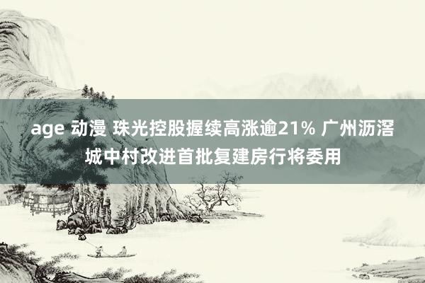 age 动漫 珠光控股握续高涨逾21% 广州沥滘城中村改进首批复建房行将委用