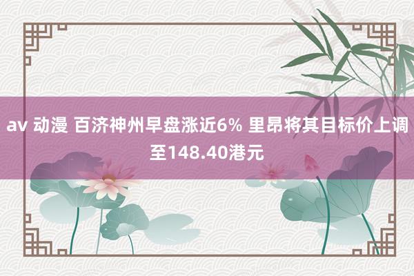 av 动漫 百济神州早盘涨近6% 里昂将其目标价上调至148.40港元