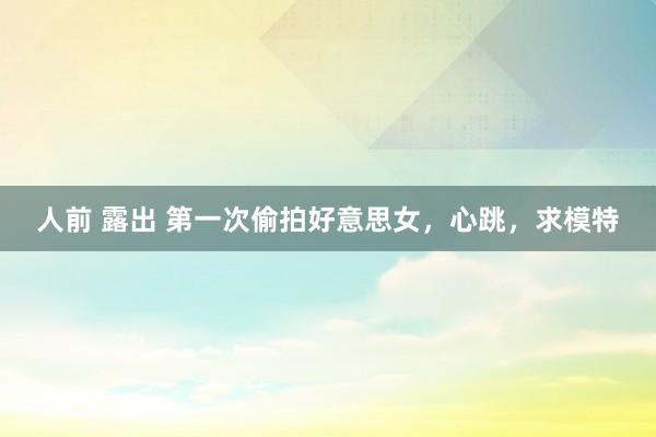 人前 露出 第一次偷拍好意思女,心跳,求模特