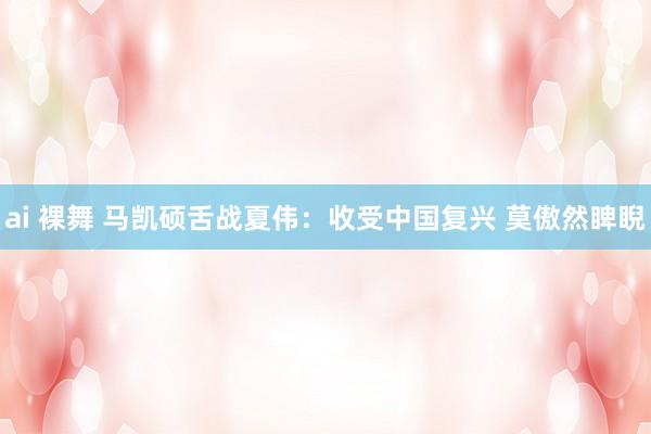 ai 裸舞 马凯硕舌战夏伟：收受中国复兴 莫傲然睥睨