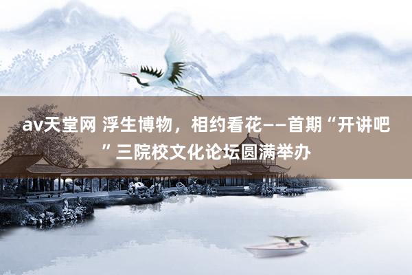 av天堂网 浮生博物，相约看花——首期“开讲吧”三院校文化论坛圆满举办