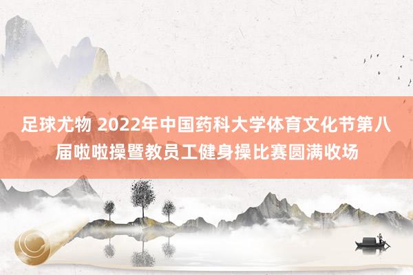 足球尤物 2022年中国药科大学体育文化节第八届啦啦操暨教员工健身操比赛圆满收场