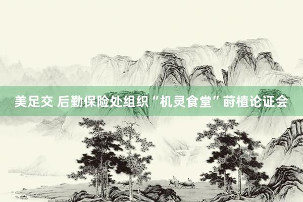 美足交 后勤保险处组织“机灵食堂”莳植论证会