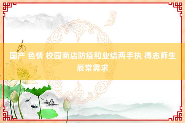 国产 色情 校园商店防疫和业绩两手执 得志师生辰常需求