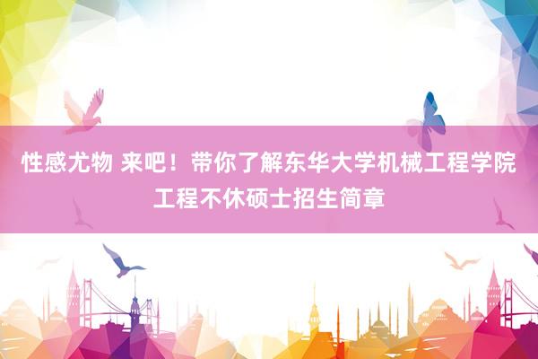 性感尤物 来吧！带你了解东华大学机械工程学院工程不休硕士招生简章