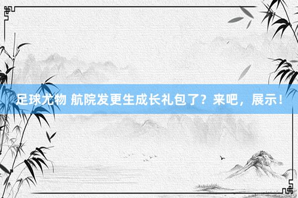 足球尤物 航院发更生成长礼包了？来吧，展示！
