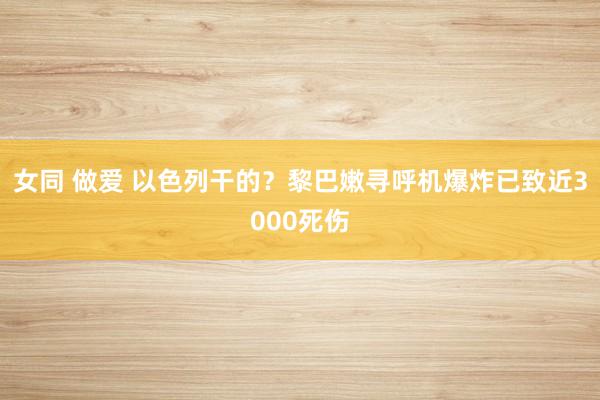 女同 做爱 以色列干的？黎巴嫩寻呼机爆炸已致近3000死伤