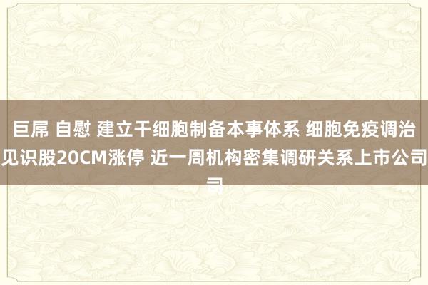 巨屌 自慰 建立干细胞制备本事体系 细胞免疫调治见识股20CM涨停 近一周机构密集调研关系上市公司
