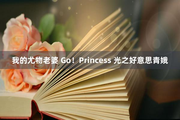 我的尤物老婆 Go!Princess 光之好意思青娥