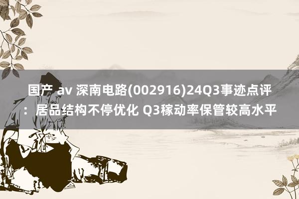 国产 av 深南电路(002916)24Q3事迹点评:居品结构不停优化 Q3稼动率保管较高水平