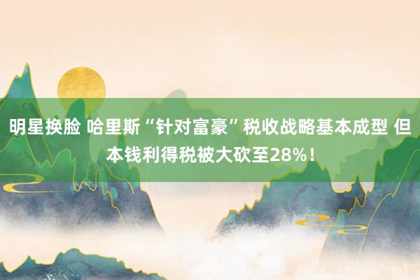 明星换脸 哈里斯“针对富豪”税收战略基本成型 但本钱利得税被大砍至28%！
