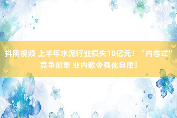 抖阴视频 上半年水泥行业损失10亿元！“内卷式”竞争加重 业内敕令强化自律！