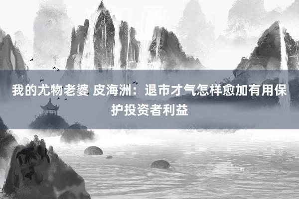我的尤物老婆 皮海洲：退市才气怎样愈加有用保护投资者利益