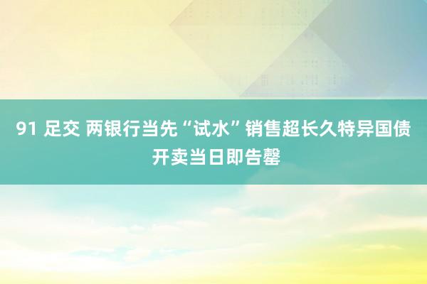 91 足交 两银行当先“试水”销售超长久特异国债 开卖当日即告罄
