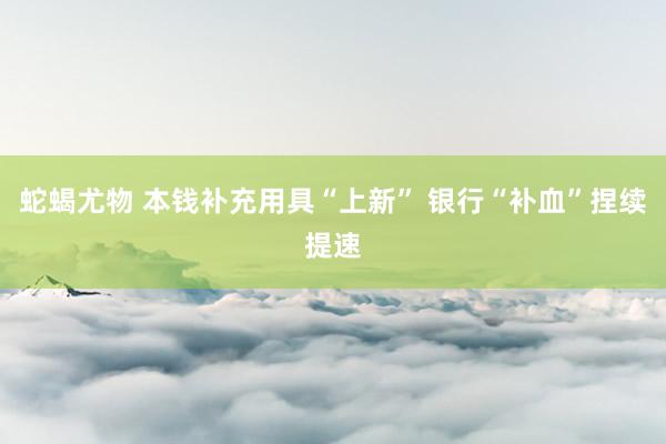蛇蝎尤物 本钱补充用具“上新” 银行“补血”捏续提速