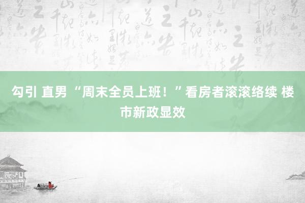 勾引 直男 “周末全员上班！”看房者滚滚络续 楼市新政显效