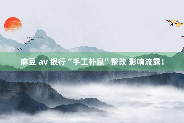 麻豆 av 银行“手工补息”整改 影响流露！