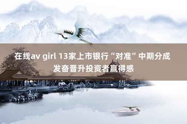 在线av girl 13家上市银行“对准”中期分成 发奋晋升投资者赢得感