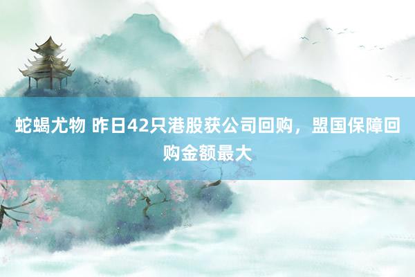 蛇蝎尤物 昨日42只港股获公司回购，盟国保障回购金额最大