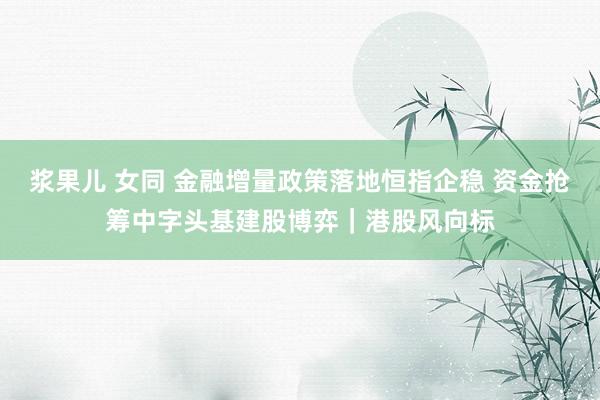 浆果儿 女同 金融增量政策落地恒指企稳 资金抢筹中字头基建股博弈｜港股风向标