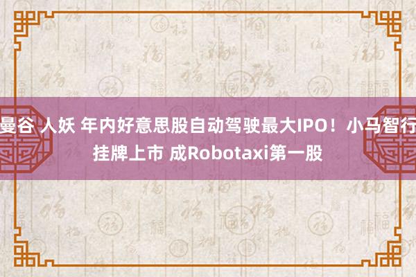 曼谷 人妖 年内好意思股自动驾驶最大IPO！小马智行挂牌上市 成Robotaxi第一股
