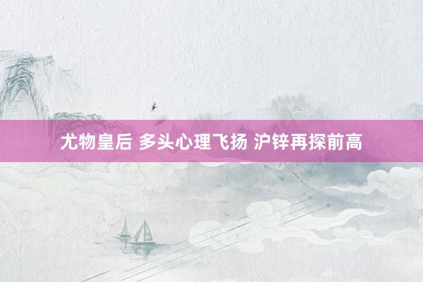 尤物皇后 多头心理飞扬 沪锌再探前高