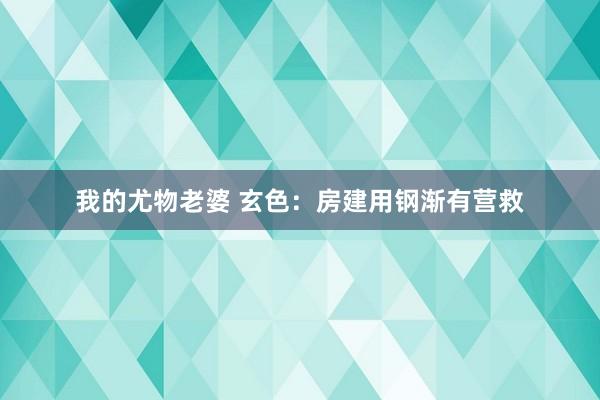 我的尤物老婆 玄色：房建用钢渐有营救