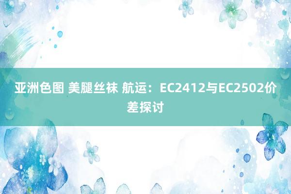 亚洲色图 美腿丝袜 航运：EC2412与EC2502价差探讨
