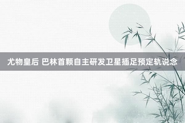 尤物皇后 巴林首颗自主研发卫星插足预定轨说念