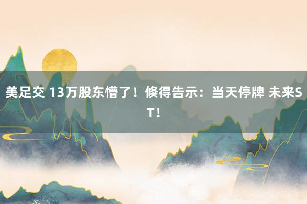 美足交 13万股东懵了！倏得告示：当天停牌 未来ST！