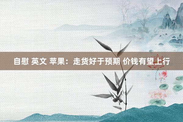 自慰 英文 苹果：走货好于预期 价钱有望上行