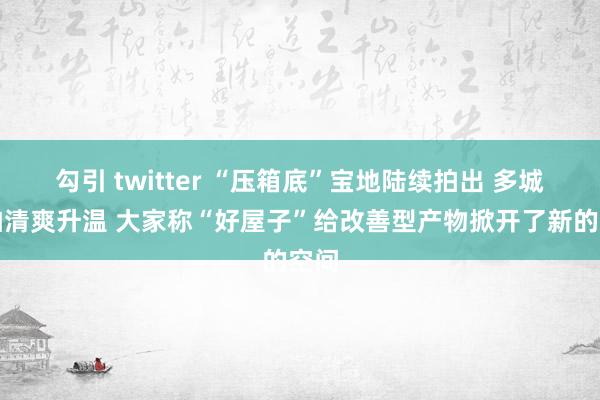 勾引 twitter “压箱底”宝地陆续拍出 多城土拍清爽升温 大家称“好屋子”给改善型产物掀开了新的空间