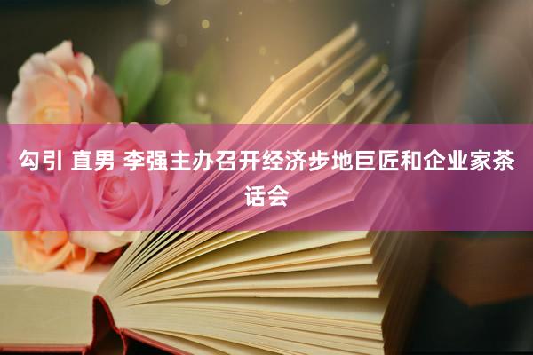 勾引 直男 李强主办召开经济步地巨匠和企业家茶话会