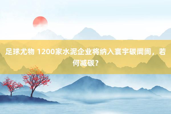 足球尤物 1200家水泥企业将纳入寰宇碳阛阓，若何减碳？